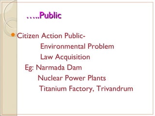 ……..Public..Public
Citizen Action Public-
Environmental Problem
Law Acquisition
Eg: Narmada Dam
Nuclear Power Plants
Titanium Factory, Trivandrum
 