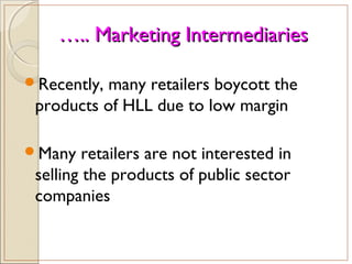 …….. Marketing Intermediaries.. Marketing Intermediaries
Recently, many retailers boycott the
products of HLL due to low margin
Many retailers are not interested in
selling the products of public sector
companies
 
