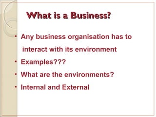 What is a Business?What is a Business?
• Any business organisation has to
interact with its environment
• Examples???
• What are the environments?
• Internal and External
 