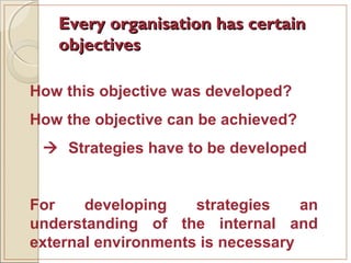 Every organisation has certainEvery organisation has certain
objectivesobjectives
How this objective was developed?
How the objective can be achieved?
 Strategies have to be developed
For developing strategies an
understanding of the internal and
external environments is necessary
 