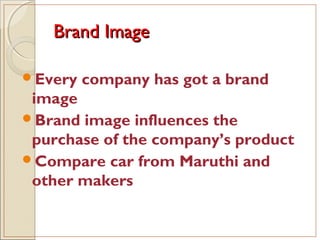 Brand ImageBrand Image
Every company has got a brand
image
Brand image influences the
purchase of the company’s product
Compare car from Maruthi and
other makers
 