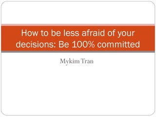How to be less afraid of your
decisions: Be 100% committed
Mykim Tran

 