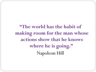 “The world has the habit of
making room for the man whose
actions show that he knows
where he is going.”
Napoleon Hill

 