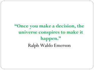 “Once you make a decision, the
universe conspires to make it
happen.”
Ralph Waldo Emerson

 