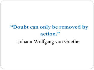 “Doubt can only be removed by
action.”
Johann Wolfgang von Goethe 

 