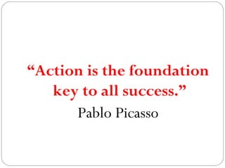 “Action is the foundation
key to all success.”
Pablo Picasso

 