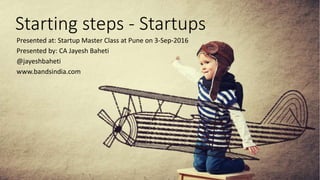 Starting steps - Startups
Presented at: Startup Master Class at Pune on 3-Sep-2016
Presented by: CA Jayesh Baheti
@jayeshbaheti
www.bandsindia.com
 