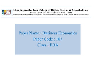 Chanderprabhu Jain College of Higher Studies & School of Law
Plot No. OCF, Sector A-8, Narela, New Delhi – 110040
(Affiliated to Guru Gobind Singh Indraprastha University and Approved by Govt of NCT of Delhi & Bar Council of India)
Paper Name : Business Economics
Paper Code : 107
Class : BBA
 