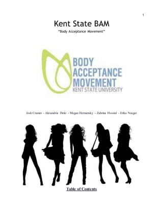 1
Kent State BAM
“Body Acceptance Movement”
Josh Cramer - Alexandria Deitz - Megan Hermensky - Zabrina Hvostal - Erika Naeger
Table of Contents
 
