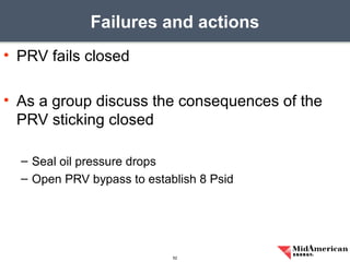 • PRV fails closed
• As a group discuss the consequences of the
PRV sticking closed
– Seal oil pressure drops
– Open PRV bypass to establish 8 Psid
Failures and actions
52
 