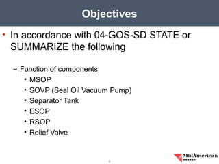• In accordance with 04-GOS-SD STATE or
SUMMARIZE the following
– Function of components
• MSOP
• SOVP (Seal Oil Vacuum Pump)
• Separator Tank
• ESOP
• RSOP
• Relief Valve
Objectives
7
 