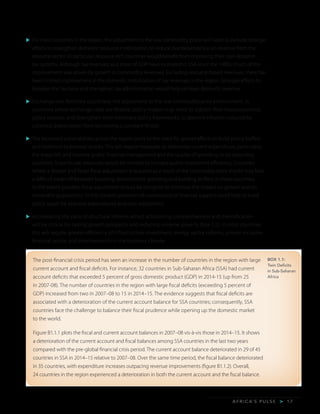 A F R I C A’ S P U L S E > 1 7
u	For most countries in the region, the adjustment to the low commodity prices will need to include stronger
efforts to strengthen domestic resource mobilization, to reduce overdependence on revenue from the
resource sector. In particular, resource-rich countries would benefit from improving their non-resource
tax systems. Although tax revenues as a share of GDP have increased in SSA since the 1980s, much of the
improvement was driven by growth in commodity revenues. Excluding resource-based revenues, there has
been limited improvement in the domestic mobilization of tax revenues in the region. Stronger efforts to
broaden the tax base and strengthen tax administration would help increase domestic revenue.
u	Exchange rate flexibility could help the adjustment to the low commodity price environment. In
countries where exchange rates are flexible, policy makers may need to tighten their macroeconomic
policy stances, and strengthen their monetary policy frameworks, to prevent inflation induced by
currency depreciation from becoming a constant threat.
u	The increased vulnerabilities across the region point to the need for greater efforts to build policy buffers
and resilience to external shocks. This will require measures to rationalize current expenditure, particularly
the wage bill, and improve public financial management and the quality of spending. In oil-exporting
countries, in particular, measures would be needed to increase public investment efficiency. Countries
where a deeper and faster fiscal adjustment is required as a result of the commodity price shocks may face
a difficult trade-off between boosting development spending and building buffers. In these countries,
to the extent possible, fiscal adjustment should be designed to minimize the impact on growth and on
vulnerable populations. In this context, provision of countercyclical financial support could help to build
policy space for essential expenditures and ease adjustment.
u	Accelerating the pace of structural reforms aimed at boosting competitiveness and diversification
will be critical for raising growth prospects and reducing extreme poverty (box 1.2). In most countries
this will require greater efficiency of infrastructure investment, energy sector reforms, a more inclusive
financial sector, and improvements in the business climate.
BOX 1.1:
Twin Deficits
in Sub-Saharan
Africa
The post-financial crisis period has seen an increase in the number of countries in the region with large
current account and fiscal deficits. For instance, 32 countries in Sub-Saharan Africa (SSA) had current
account deficits that exceeded 5 percent of gross domestic product (GDP) in 2014-15 (up from 25
in 2007-08). The number of countries in the region with large fiscal deficits (exceeding 5 percent of
GDP) increased from two in 2007–08 to 15 in 2014–15. The evidence suggests that fiscal deficits are
associated with a deterioration of the current account balance for SSA countries; consequently, SSA
countries face the challenge to balance their fiscal prudence while opening up the domestic market
to the world.
Figure B1.1.1 plots the fiscal and current account balances in 2007–08 vis-à-vis those in 2014–15. It shows
a deterioration of the current account and fiscal balances among SSA countries in the last two years
compared with the pre-global financial crisis period. The current account balance deteriorated in 29 of 45
countries in SSA in 2014–15 relative to 2007–08. Over the same time period, the fiscal balance deteriorated
in 35 countries, with expenditure increases outpacing revenue improvements (figure B1.1.2). Overall,
24 countries in the region experienced a deterioration in both the current account and the fiscal balance.
 