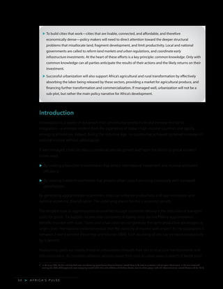 A F R I C A’ S P U L S E>3 4
u	To build cities that work—cities that are livable, connected, and affordable, and therefore
economically dense—policy makers will need to direct attention toward the deeper structural
problems that misallocate land, fragment development, and limit productivity. Local and national
governments are called to reform land markets and urban regulations, and coordinate early
infrastructure investments. At the heart of these efforts is a key principle: common knowledge. Only with
common knowledge can all parties anticipate the results of their actions and the likely returns on their
investment.
u	Successful urbanization will also support Africa’s agricultural and rural transformation by effectively
absorbing the labor being released by these sectors, providing a market for agricultural produce, and
financing further transformation and commercialization. If managed well, urbanization will not be a
sub-plot, but rather the main policy narrative for Africa’s development.
Introduction
Urbanization is a source of dynamism that can enhance productivity and increase economic
integration—a principle evident from the experience of today’s high-income countries and rapidly
emerging economies. Indeed, during the Industrial Age, no country has achieved sustained increases in
national income without urbanization.
If well managed, cities can help countries accelerate growth and “open the doors” to global markets
in two ways:
u	By creating productive environments that attract international investment and increase economic
efficiency
u	By creating livable environments that prevent urban costs from rising excessively with increased
densification.
By generating agglomeration economies, cities can enhance productivity and spur innovation and
national economic diversification. The underlying reason for this is economic density.
The simplest case of agglomeration economies through economic density is the reduction of transport
costs for goods. If a supplier locates near customers, shipping costs decline.3
Many agglomeration
benefits increase with scale. Towns and small cities cannot generate the same productive advantages as
larger cities. International evidence reveals that the elasticity of income with respect to city population is
between 3 and 8 percent (Rosenthal and Strange 2004). Each doubling of city size increases productivity
by 5 percent.
Productivity gains are closely linked to urbanization through their ties to structural transformation and
industrialization. As countries urbanize, workers move from rural to urban areas in search of better paid
3	 In the early 1900s, London and New York were manufacturing powerhouses because factories located there to be close to customers and transport infrastructure. In the late nineteenth
century, four-fifths of Chicago’s jobs were compactly located within four miles of State and Madison Streets, close to where people lived and infrastructure was located (Grover and Lall 2015).
 