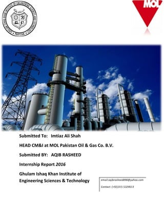 Submitted To: Imtiaz Ali Shah
HEAD CM&I at MOL Pakistan Oil & Gas Co. B.V.
Submitted BY: AQIB RASHEED
Internship Report 2016
Ghulam Ishaq Khan Institute of
Engineering Sciences & Technology
 