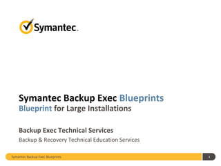 Symantec Backup Exec Blueprints 1
Symantec Backup Exec Blueprints
Blueprint for Large Installations
Backup Exec Technical Services
Backup & Recovery Technical Education Services
 