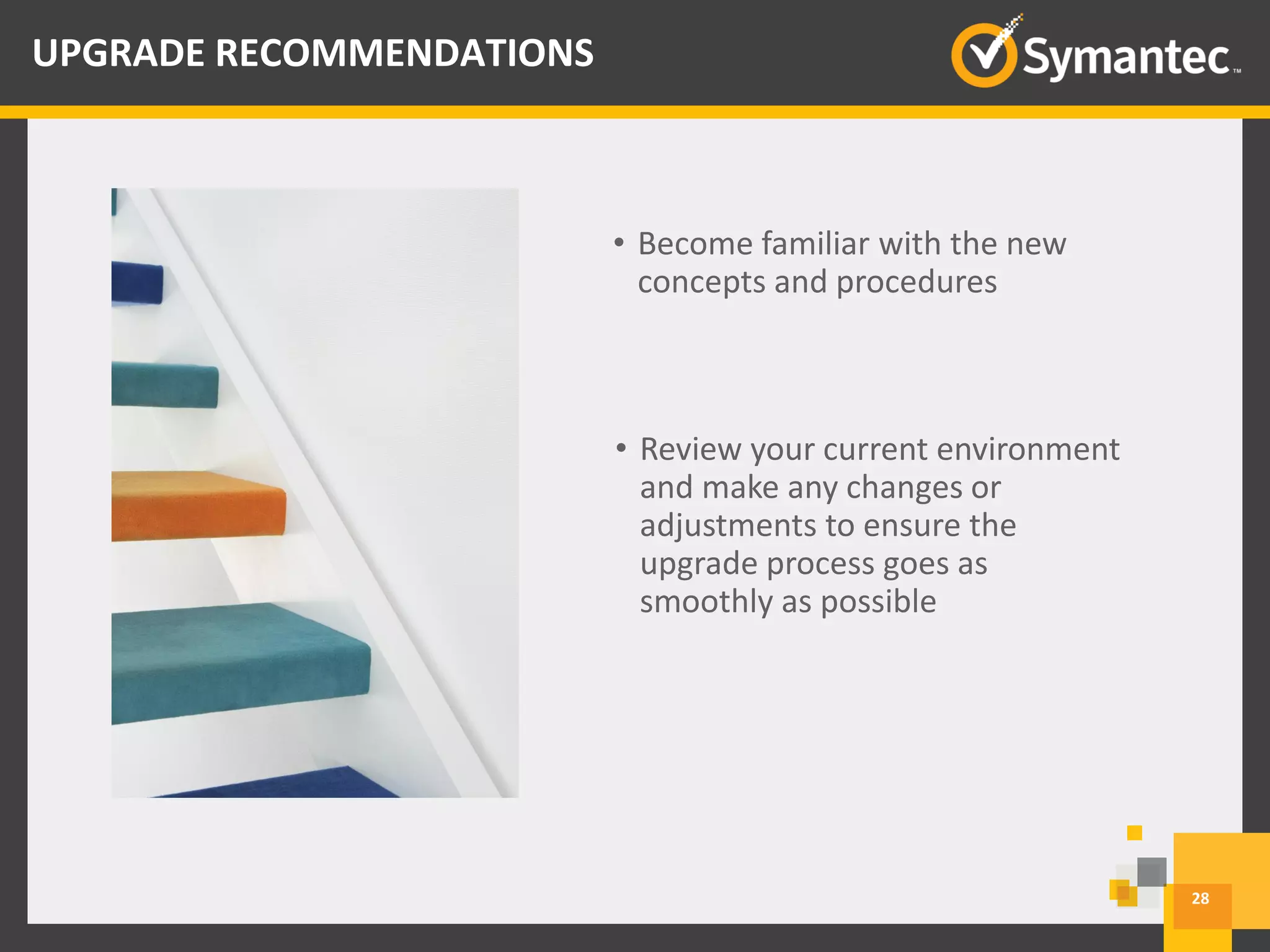 • Become familiar with the new
concepts and procedures
• Review your current environment
and make any changes or
adjustments to ensure the
upgrade process goes as
smoothly as possible
28
UPGRADE RECOMMENDATIONS
 