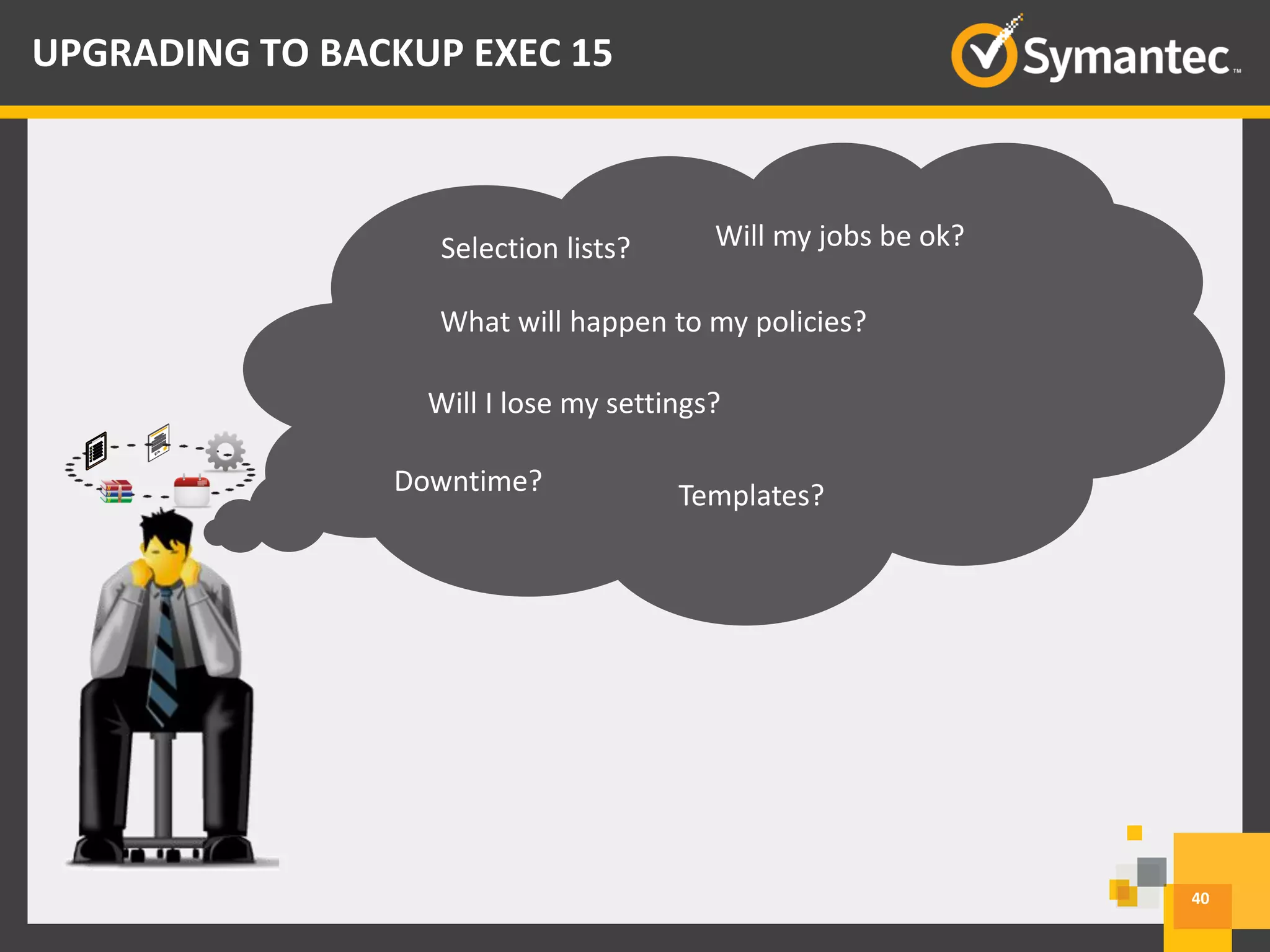 Downtime?
Will my jobs be ok?
Templates?
What will happen to my policies?
Will I lose my settings?
Selection lists?
40
UPGRADING TO BACKUP EXEC 15
 