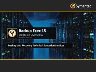 Education Services
Backup Exec 15
Upgrade Overview
Last Updated: March 2015
Backup and Recovery Technical Education Services
 