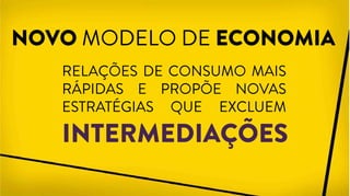 NOVO MODELO DE ECONOMIA
RELAÇÕES DE CONSUMO MAIS
RÁPIDAS E PROPÕE NOVAS
ESTRATÉGIAS QUE EXCLUEM
INTERMEDIAÇÕES
 