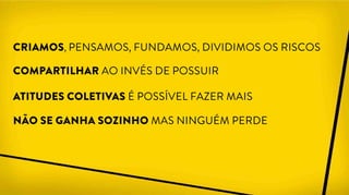 CRIAMOS, PENSAMOS, FUNDAMOS, DIVIDIMOS OS RISCOS
COMPARTILHAR AO INVÉS DE POSSUIR
ATITUDES COLETIVAS É POSSÍVEL FAZER MAIS
NÃO SE GANHA SOZINHO MAS NINGUÉM PERDE
 