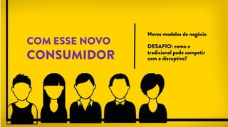 Novos modelos de negócio
DESAFIO: como o
tradicional pode competir
com o disruptivo?
COM ESSE NOVO
CONSUMIDOR
 
