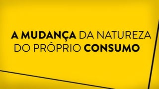 A MUDANÇA DA NATUREZA
DO PRÓPRIO CONSUMO
 