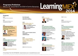 9.00
Recepción de los asistentes
9.15
Apertura de la Sesión por el
Presidente de Jornada
9.30
INTERVENCION ESPECIAL
¡Capacítate online y mejora tus
competencias!. Experiencia de la
STPS en LMS
Lic. Felipe de Jesús
Cuéllar Alejo
Director de Capacitación
a Distancia
SECRETARIA DE TRABAJO Y
PREVISION SOCIAL
10.00
El inglés de negocio, factor clave en
la competitividad de las empresas
Remy Carpentier
BD Manager
EF CORPORATE
LANGUAGE LEARNING
SOLUTIONS
10.30
La experiencia práctica de Servicios
Liverpool
Karlo Mondragón
Dtor Capital Humano
SERVICIOS LIVERPOOL
11.00
Mobile Learning... hacer o no
hacerlo, ése es el dilema
José Míguez Contreras
Director General
AURA INTERACTIVA
MEXICO
11.45
Demo a cargo de COGNOS ONLINE
Israel García
COGNOS ONLINE
12.00
Demo a cargo de OPENTEC
Dime y lo olvidare, enséñame y lo
recordare, involúcrame y lo
aprenderé
Eduardo Curiel
OPENTEC
12.15 Coffe & Networking
Todos los ponentes/instructores están confirmados. IRR se reserva la posibilidad de sustituirles, modificar el programa o cancelar y de no entregar la documentación de alguna ponencia, si a ello se viera obligado y siempre por motivos ajenos a su voluntad – ©IRR S.L. 2013
12.45
Articulate Storyline
Víctor Sánchez
Director General
TAEC
13.15
De la Gamificación al Content
Chunking: Top 10 de las Tendencias
Elearning Más Innovadoras para 2014
● Claves para entender su importancia y
cómo implementarlas para optimizar la
capacitación corporativa
Ricardo Alvarez
Director de Expansión
Internacional
NETEX
Sandra Ortega
México Country Manager
NETEX
13.45
Gestión de Talento Integral
La experiencia práctica de Nissan
Jessica Soule
Gerente Capacitación y
Satisfacción Cliente
NISSAN
14.15 Comida
15.40
Apertura de la Sesión por el
Presidente de Jornada
15.45
La construcción de ecosistemas
para el aprendizaje permanente:
experiencias de éxito
La experiencia práctica de
BANBAJIO
Responsables,colaboradoresy
materialesqueintegran el ecosistema del
aprendizajey delinean el qué,cuándoy
cómodela capacitación organizacional
Alicia Flores Amézquita
Gerente de Diseño
Educativo
BANBAJIO
16.15
Desarrollo e implantación de escuelas
comerciales y de competencias
asociadas a indicadores estratégicos
● Estudio,a través de experiencias
reales,de Modelos estratégicos y
prácticos: desde el planteamiento y
concepción macro de estas escuelas
hasta el desarrollo operativo de las
mismas
LearningMEX
2014
8 ¡Inscríbase! Tel. 00 1 877 8614721 www.iirmexico.com inscrip@iirmexico.com
Programa Preliminar
Programa
México DF, 26 de Marzo de 2014 ● Centro Banamex
 
