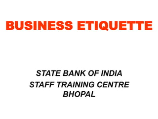 BUSINESS ETIQUETTE
STATE BANK OF INDIA
STAFF TRAINING CENTRE
BHOPAL
 