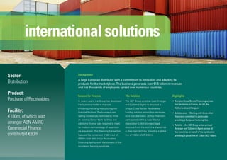 Reason for Finance
In recent years, the Group has developed
the business model to improve
efficiency, including restructuring the
financial facilities.The business was
feeling increasingly restricted by limits
on existing Senior Bank facilities and
additional finance was required to meet
its medium-term strategy of expansion
via acquisition.This financing transaction
featured the conversion €180m out of
€500m total debt into a Receivables
Financing facility, with the consent of the
incumbent banking syndicate.
The Solution
The ACF Group acted as Lead Arranger
and Collateral Agent to structure a
unique Cross-Border Receivables
funding solution across four territories
on a club deal basis. All four financiers
participated within a Loan Market
Association (LMA) standard legal
structure from the start in a shared risk
in their own territory, providing a global
line of €180m (ACF €80m).
Highlights
•	Complex Cross-Border Financing across
four territories in France, the UK, the
Netherlands and Belgium.
•	Collaborative – Working with three other
financiers committed to participate
providing a European factoring line.
•	Reliable – the ACF Group acted as Lead
Arranger and Collateral Agent across all
four countries on behalf of the syndication
providing a global line of €180m (ACF €80m).
Sector:
Distribution
Product:
Purchase of Receivables
Facility:
€180m, of which lead
arranger ABN AMRO
Commercial Finance
contributed €80m
Background
A large European distributor with a commitment to innovation and adapting its
products for the marketplace. The business generates over €1.5 billion in revenues
and has thousands of employees spread over numerous countries.
internationalsolutions
 