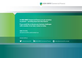 At ABN AMRO Commercial Finance we see ourselves
as partners – providing much more than finance.
If you would like to discuss your business challenges
with a member of our team, contact us today.
0800 274 0702
abnamrocomfin.com/contact-us
Connect with us:
@abnamrocommfin ABN AMRO Commercial Finance www.abnamrocomfin.com/gbr
 