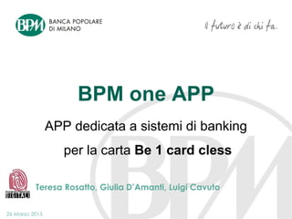 26 Marzo 2015
Teresa Rosatto, Giulia D’Amanti, Luigi Cavuto
APP dedicata a sistemi di banking
per la carta Be 1 card cless
BPM one APP
 