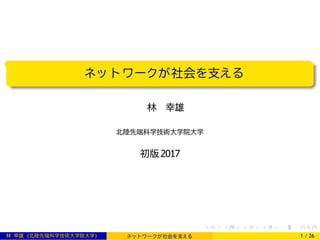 ネッ ト ワークが社会を支える
林 幸雄
北陸先端科学技術大学院大学
初版 2017
林 幸雄 (北陸先端科学技術大学院大学) ネッ ト ワークが社会を支える 1 / 26
 