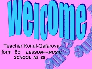 Teacher;Konul-Qafarova
form 8b LESSON----MUSIC
SCHOOL № 26
 