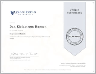 EDUCA
T
ION FOR EVE
R
YONE
CO
U
R
S
E
C E R T I F
I
C
A
TE
COURSE
CERTIFICATE
01/17/2017
Dan Kjeldstrøm Hansen
Regression Models
an online non-credit course authorized by Johns Hopkins University and offered through
Coursera
has successfully completed
Jeff Leek, PhD; Roger Peng, PhD; Brian Caffo, PhD
Department of Biostatistics
Johns Hopkins Bloomberg School of Public Health
Verify at coursera.org/verify/VV3CPEGMAN6P
Coursera has confirmed the identity of this individual and
their participation in the course.
This certificate does not confer academic credit toward a degree or official status at the Johns Hopkins University.
 