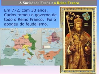 A Sociedade Feudal: o Reino FrancoEm 772, com 30 anos, Carlos tomou o governo de todo o Reino Franco.  Foi o apogeu do feudalismo.