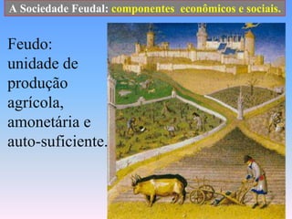 A Sociedade Feudal: componentes  econômicos e sociais.Feudo:unidade de produção agrícola, amonetária e auto-suficiente.