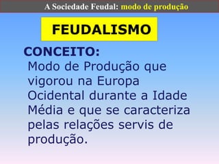                     A Sociedade Feudal: modo de produção FEUDALISMO CONCEITO: Modo de Produção que vigorou na Europa Ocidental durante a Idade Média e que se caracteriza pelas relações servis de produção. 