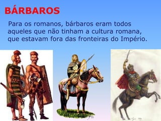 BÁRBAROS   Para os romanos, bárbaros eram todos aqueles que não tinham a cultura romana, que estavam fora das fronteiras do Império.
