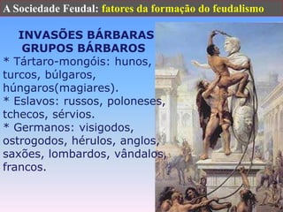 A Sociedade Feudal: fatores da formação do feudalismoINVASÕES BÁRBARAS      GRUPOS BÁRBAROS * Tártaro-mongóis: hunos, turcos, búlgaros, húngaros(magiares). * Eslavos: russos, poloneses, tchecos, sérvios. * Germanos: visigodos, ostrogodos, hérulos, anglos, saxões, lombardos, vândalos, francos.