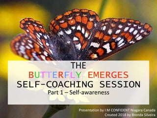 THE
BUTTERFLY EMERGES
SELF-COACHING SESSION
Part 1 – Self-awareness
Presentation by I M CONFIDENT Niagara Canada
Created 2018 by Brenda Silveira
 