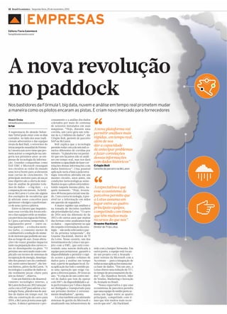 12 Brasil Econômico Segunda-feira, 25 de novembro, 2013

▲

EMPRESAS

Editora: Flavia Galembeck
flaviag@brasileconomico.com.br

A nova revolução
no paddock
Nos bastidores da Fórmula 1, big data, nuvem e análise em tempo real prometem mudar
a maneira como os pilotos encaram as pistas. E criam novo mercado para fornecedores
Moacir Drska
mdrska@brasileconomico.com.br
São Paulo

A supremacia do alemão Sebastian Vettel pode estar com os dias
contados. Ao lado dos seus tradicionais adversários e das equipes
rivais da Red Bull, o retrovisor do
tetracampeão mundial de Fórmula 1 mostra um novo time que promete acirrar a competição na categoria nos próximos anos: as empresas de tecnologia da informação. Grandes companhias como
SAP, EMC e Microsoft enxergam
nos circuitos ao redor do mundo
uma nova frente para acelerarem
suas curvas de crescimento. Os
principais motores para alcançar
esse objetivo são a oferta de sistemas de análise de grandes volumes de dados — o big data — e a
computação em nuvem. As britânicas McLaren e Lotus são alguns
dos exemplos de escuderias que
já adotam esses conceitos para
aprimorar o design e a performance de seus carros e pilotos.
Entre os fatores que impulsionam essa corrida dos fornecedores e das equipes estão as mudanças previstas nas regras da Fórmula 1 para a próxima temporada. O
regulamento prevê — entre outras questões — a volta dos motores turbo, o consumo menor de
combustível e a redução do número de motores que poderão ser usados ao longo do ano. Essas alterações vão trazer grandes impactos
tanto na preparação dos carros como no desempenho na pista. “O
próximo ano será muito mais complicado em termos de sistemas de
recuperação de energia, desempenho dos pneus e uso do combustível, entre outros fatores”, diz Jenson Button, piloto da McLaren. “A
tecnologia e a análise de dados serão realmente peças-chave para
nós no futuro”, observa.
Com um histórico de desenvolvimento tecnológico interno, a
McLaren fechou em 2012 uma parceria com a SAP para adotar a tecnologia Hana, plataforma de análise de dados em tempo real. De
olho na construção do carro para
2014, a McLaren já testa essas aplicações. A ideia é aprimorar o pro-

cessamento e a análise dos dados
coletados por meio de centenas
de sensores instalados em suas
máquinas. “Hoje, durante uma
corrida, um carro gera um volume de 6,5 bilhões de dados”, diz
Crispin Bolt, gerente de parceiro
SAP na McLaren.
Bolt explica que a tecnologia
permite rodar cerca de seis mil cenários diferentes de corridas por
minuto. “A plataforma vai permitir que nós façamos não só análises em tempo real, mas nos dará
também a capacidade de fazer correlações dessas informações com
dados históricos”. Uma possível
aplicação seria a busca pela estratégia vencedora adotada em um
mesmo circuito, anos antes, em
condições meteorológicas semelhantes às que o piloto está enfrentando naquela mesma pista, naquele momento. “Hoje, levaríamos 48 horas para extrair esse dado. Com a nova tecnologia, é possível ter a informação em mãos
em questão de segundos.”
A maior rapidez nas análises e
na tomada de decisões também
são prioridades da Lotus. “O carro
de 2014 será tão diferente do de
2013 e de outros anos que muitas
das formas como analisamos hoje
os dados — especialmente no que
diz respeito à formulação da estratégia — não serão relevantes a partir da próxima temporada”, diz
Graeme Hackland, diretor de TI
da Lotus. Nesse cenário, um dos
investimentos da Lotus é um projeto com a EMC, que está construindo uma nuvem dedicada à
equipe para armazenar, garantir a
disponibilidade e permitir o rápido acesso a grandes volumes de
dados para a análise em tempo
real, a partir de qualquer local. Essa aplicação faz todo o sentido para uma operação que exige viagens a diversos países, 20 vezes ao
ano. “A criação de um centro móvel de dados que tem de operar
com 100% de disponibilidade e alta performance por 5 dias e depois
ser desligado e transportado para
um próximo destino é extremamente desafiadora”, aponta.
A Lotus também está adotando
sistemas de gestão da Microsoft e
atualizando sua infraestrutura de

“

A nova plataforma vai
permitir análises mais
rápidas, em tempo real,
além de nos
dar a capacidade
de antecipar problemas
e fazer correlações
dessas informações
com dados históricos”
Crispin Bolt
Gerente de parceiro na McLaren

“

A expectativa é que
esse ecossistema de
parceiros permita que
a Lotus assuma um
lugar entre as quatro
principais equipes,
competindo com times
que têm muitos mais
recursos do que nós”
Graeme Hackland
Diretor de TI da Lotus

rede com a Juniper Networks. Em
outra ponta, a equipe está tocando um projeto com a Avanade —
joint venture da Microsoft com a
Accenture — para a integração de
todas as suas aplicações numa única base de dados. “Em um ano, a
Lotus obteve uma redução de 75%
no tempo de processamento de dados”, diz Hamilton Berteli, líder
de Vendas, Marketing e Inovação
da Avanade no Brasil.
“Nossa expectativa é que esse
ecossistema de parceiros permita
que uma equipe de médio porte assuma um lugar entre as quatro
principais, competindo com times que têm muitos mais recursos do que nós”, diz Hackland.

 