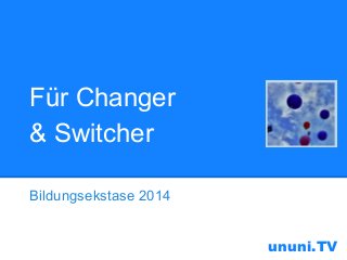 Für Changer
& Switcher
Bildungsekstase 2014

ununi.TV

 