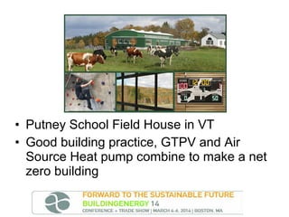 • Putney School Field House in VT
• Good building practice, GTPV and Air
Source Heat pump combine to make a net
zero building

 