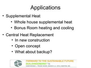 Applications
• Supplemental Heat
• Whole house supplemental heat
• Bonus Room heating and cooling
• Central Heat Replacement
• In new construction
• Open concept
• What about backup?

 