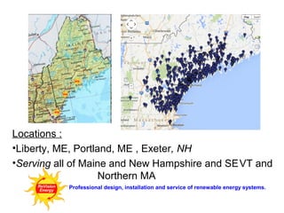 Locations :
•Liberty, ME, Portland, ME , Exeter, NH
•Serving all of Maine and New Hampshire and SEVT and
Northern MA
Professional design, installation and service of renewable energy systems.

 