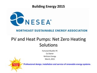 Professional design, installation and service of renewable energy systems.
Building Energy 2015
PV and Heat Pumps: Net Zero Heating
Solutions
Fortunat Mueller PE
Co Owner
ReVision Energy
March, 2015
 