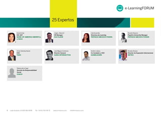 8 Lada Gratuita: 01 800 681 8099 Tel: +34 91 700 48 70 www.iirmexico.com info@iirmexico.com
PROGRAMA
KarlaArnáiz
HR, SUP
BANK OF AMERICA MERRYLL
LYNCH
Jorge L.Becerril
HR Manager
ICA FLUOR
Lilia Escamilla
Directora de Learning
PEPSICO MEXICO FOODS
Ricardo Navarro
PepsiCo University Manager
PEPSICO MEXICO FOODS
Víctor Sánchez Burés
CEO
TAEC
José Míguez Contreras
Director General
AURA INTERACTIVA
IbrahimJabary
Co-fundador y CEO
GAMELEARN
Ricardo Álvarez
Director de Expansión Internacional
NETEX
e-LearningFORUM
25 Expertos
Rebeca de la Vega
Gerente de Responsabilidad
Social
CISCO
 