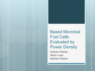 Sedimentary
Based Microbial
Fuel Cells
Evaluated by
Power Density
Zachary Gilstrap
Alston Loper
Matthew Wieters
 