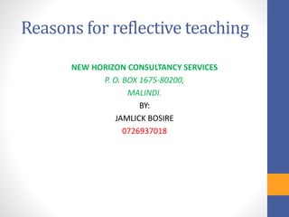 Reasons for reflective teaching
NEW HORIZON CONSULTANCY SERVICES
P. O. BOX 1675-80200,
MALINDI.
BY:
JAMLICK BOSIRE
0726937018
 