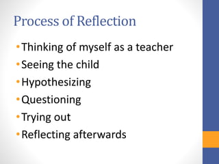 Process of Reflection
•Thinking of myself as a teacher
•Seeing the child
•Hypothesizing
•Questioning
•Trying out
•Reflecting afterwards
 